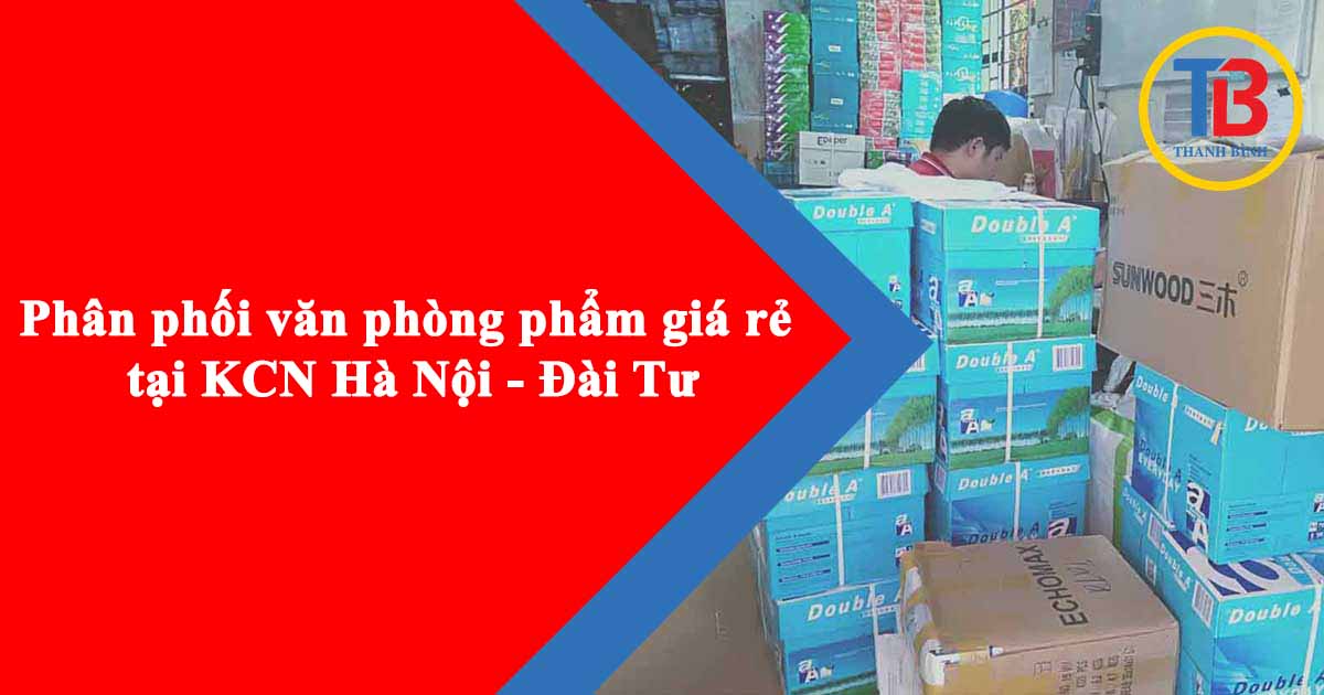 Phân phối văn phòng phẩm giá rẻ tại KCN Hà Nội - Đài Tư